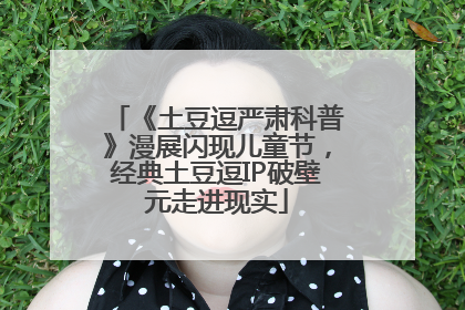 《土豆逗严肃科普》漫展闪现儿童节，经典土豆逗IP破壁元走进现实