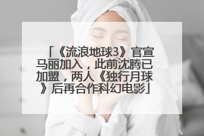 《流浪地球3》官宣马丽加入，此前沈腾已加盟，两人《独行月球》后再合作科幻电影