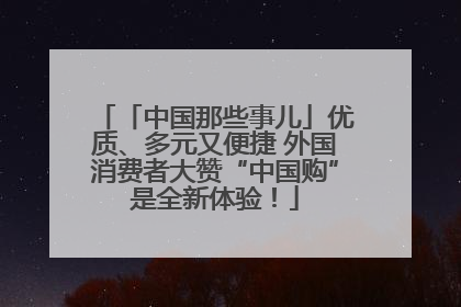 「中国那些事儿」优质、多元又便捷 外国消费者大赞“中国购”是全新体验！