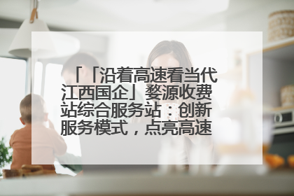 「沿着高速看当代江西国企」婺源收费站综合服务站：创新服务模式，点亮高速出行新体验