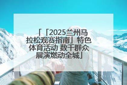 「2025兰州马拉松观赛指南」特色体育活动 数千群众展演燃动全城