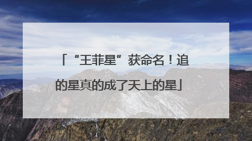 “王菲星”获命名！追的星真的成了天上的星