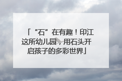 “石”在有趣！印江这所幼儿园，用石头开启孩子的多彩世界