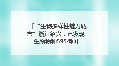 “生物多样性魅力城市”浙江绍兴：已发现生物物种5954种