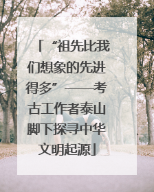 “祖先比我们想象的先进得多”——考古工作者泰山脚下探寻中华文明起源