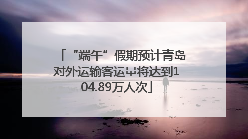 “端午”假期预计青岛对外运输客运量将达到104.89万人次