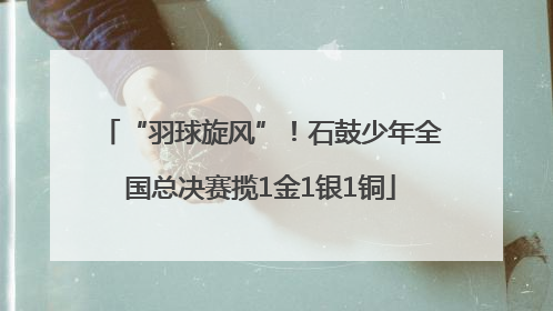“羽球旋风”！石鼓少年全国总决赛揽1金1银1铜