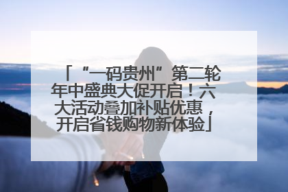 “一码贵州”第二轮年中盛典大促开启！六大活动叠加补贴优惠，开启省钱购物新体验