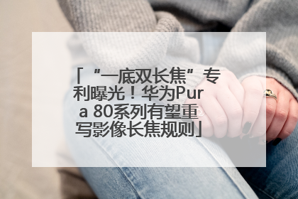 “一底双长焦”专利曝光！华为Pura 80系列有望重写影像长焦规则