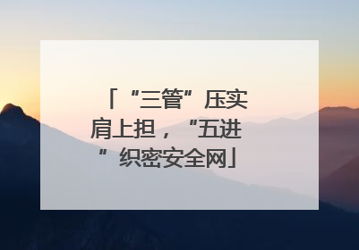 “三管”压实肩上担，“五进”织密安全网
