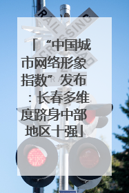 “中国城市网络形象指数”发布：长春多维度跻身中部地区十强