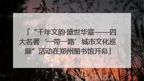 “千年文韵·盛世华章——四大名著‘一带一路’城市文化巡展”活动在郑州图书馆开幕