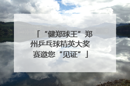 “健郑球王”郑州乒乓球精英大奖赛邀您“见证”