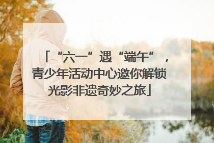 “六一”遇“端午”，青少年活动中心邀你解锁光影非遗奇妙之旅