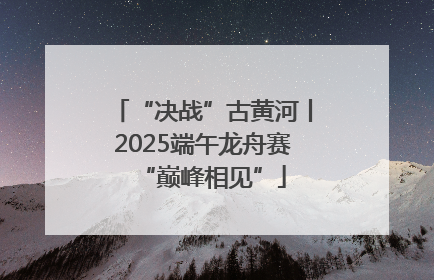 “决战”古黄河丨2025端午龙舟赛“巅峰相见”