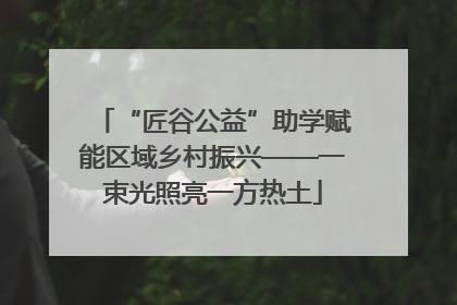 “匠谷公益”助学赋能区域乡村振兴——一束光照亮一方热土