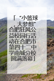“小篮球，大梦想”合肥狂风公益校园行活动在合肥市第四十二中学南城分校圆满落幕