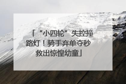 “小四轮”失控撞路灯！骑手弃单夺秒救出惊惶幼童