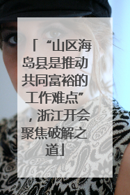 “山区海岛县是推动共同富裕的工作难点”，浙江开会聚焦破解之道