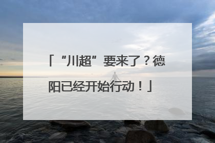 “川超”要来了？德阳已经开始行动！