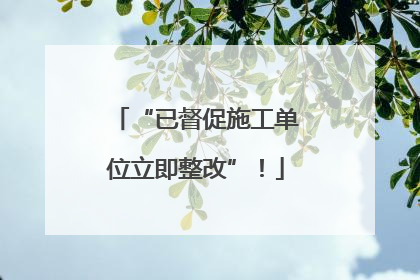 “已督促施工单位立即整改”！