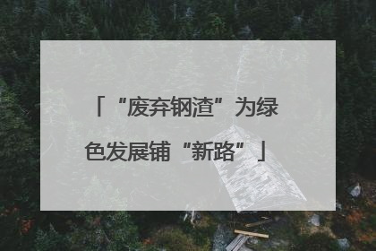 “废弃钢渣”为绿色发展铺“新路”