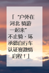 “户外在河北 骑游一起来” 不止骑・环承德自行车认证赛激情启程！