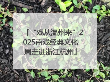 “戏从温州来”2025南戏经典文化周走进浙江杭州