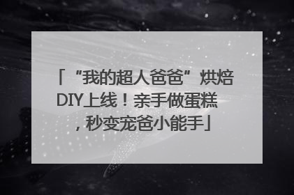 “我的超人爸爸”烘焙DIY上线！亲手做蛋糕，秒变宠爸小能手