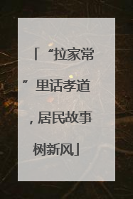 “拉家常”里话孝道，居民故事树新风