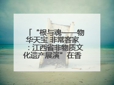 “根与魂——物华天宝 非常客家：江西省非物质文化遗产展演”在香港举行