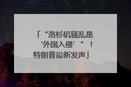 “洛杉矶骚乱是‘外国入侵’”！特朗普最新发声