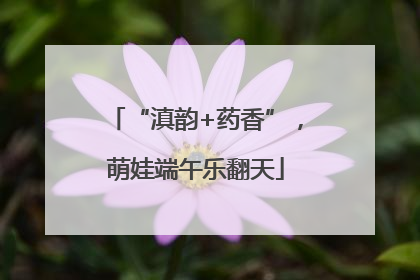 “滇韵+药香”，萌娃端午乐翻天
