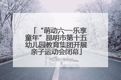 “萌动六一·乐享童年”昆明市第十五幼儿园教育集团开展亲子运动会闭幕