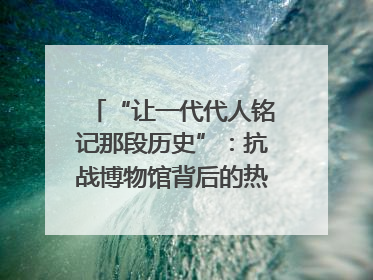 “让一代代人铭记那段历史”：抗战博物馆背后的热血收藏家