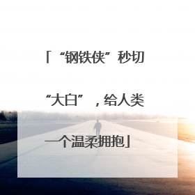 “钢铁侠”秒切“大白”，给人类一个温柔拥抱