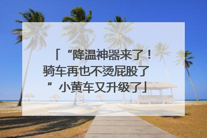 “降温神器来了！骑车再也不烫屁股了”小黄车又升级了