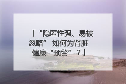 “隐匿性强、易被忽略” 如何为肾脏健康“预警”？