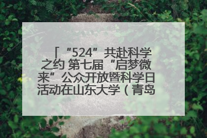 “524”共赴科学之约 第七届“启梦微来”公众开放暨科学日活动在山东大学（青岛）成功举办