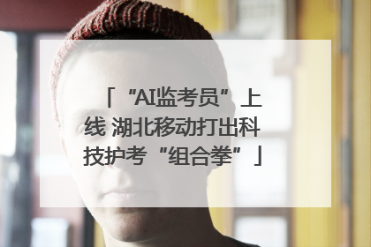“AI监考员”上线 湖北移动打出科技护考“组合拳”