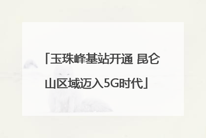玉珠峰基站开通 昆仑山区域迈入5G时代