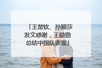王楚钦、孙颖莎发文感谢，王励勤总结中国队表现