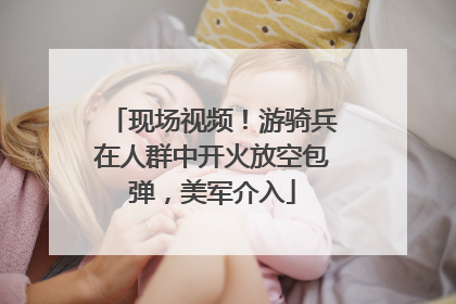 现场视频！游骑兵在人群中开火放空包弹，美军介入