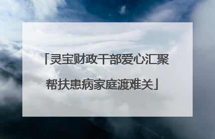 灵宝财政干部爱心汇聚 帮扶患病家庭渡难关