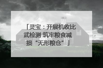 灵宝：开展机收比武检测 筑牢粮食减损“无形粮仓”