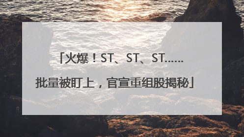 火爆！ST、ST、ST……批量被盯上，官宣重组股揭秘