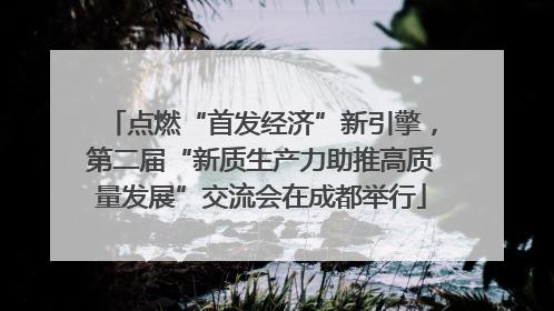 点燃“首发经济”新引擎，第二届“新质生产力助推高质量发展”交流会在成都举行