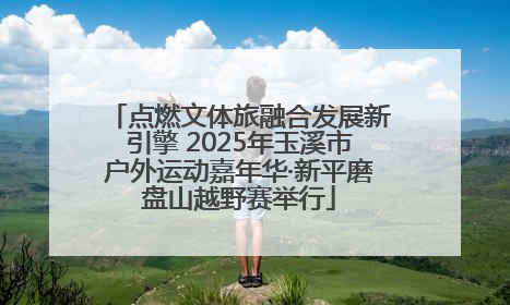 点燃文体旅融合发展新引擎 2025年玉溪市户外运动嘉年华·新平磨盘山越野赛举行