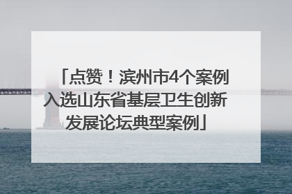 点赞！滨州市4个案例入选山东省基层卫生创新发展论坛典型案例