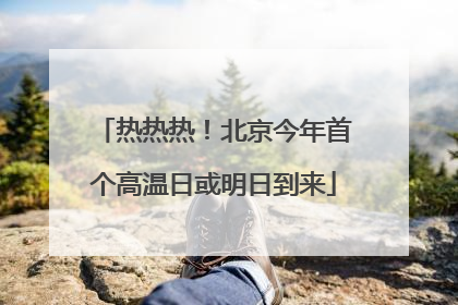 热热热！北京今年首个高温日或明日到来